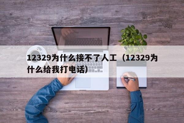 12329为什么接不了人工（12329为什么给我打电话）