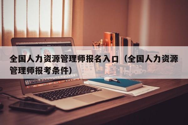 全国人力资源管理师报名入口（全国人力资源管理师报考条件）