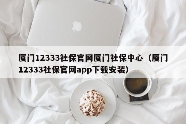 厦门12333社保官网厦门社保中心（厦门12333社保官网app下载安装）