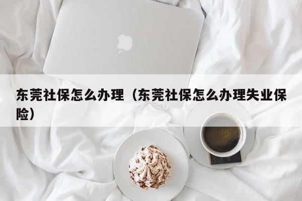 东莞社保怎么办理（东莞社保怎么办理失业保险）