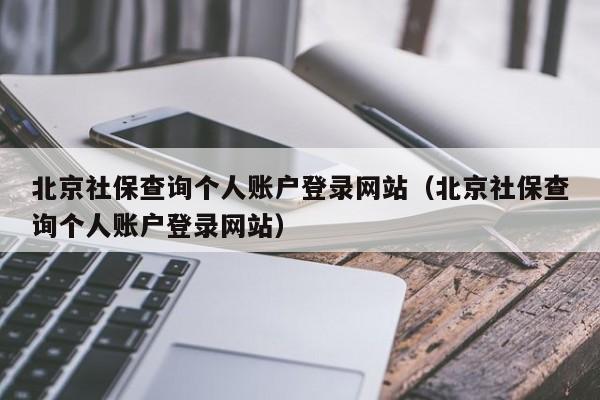 北京社保查询个人账户登录网站（北京社保查询个人账户登录网站）