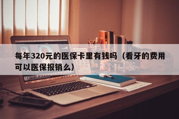 每年320元的医保卡里有钱吗（看牙的费用可以医保报销么）