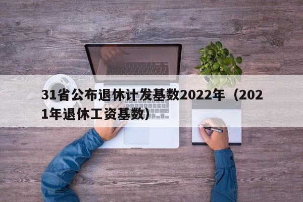 31省公布退休计发基数2022年（2021年退休工资基数）