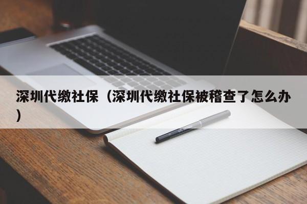 深圳代缴社保（深圳代缴社保被稽查了怎么办）