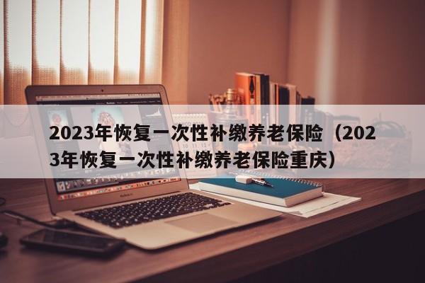 2023年恢复一次性补缴养老保险（2023年恢复一次性补缴养老保险重庆）