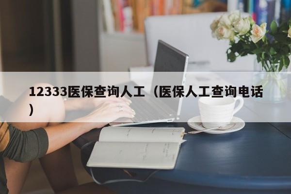 12333医保查询人工（医保人工查询电话）