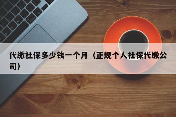 代缴社保多少钱一个月（正规个人社保代缴公司）