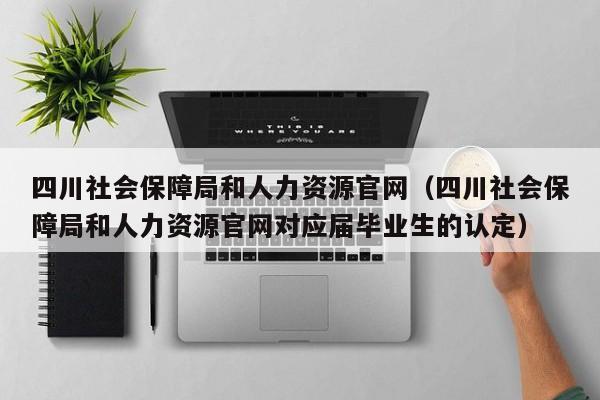 四川社会保障局和人力资源官网（四川社会保障局和人力资源官网对应届毕业生的认定）