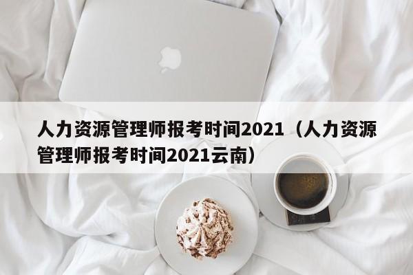 人力资源管理师报考时间2021（人力资源管理师报考时间2021云南）