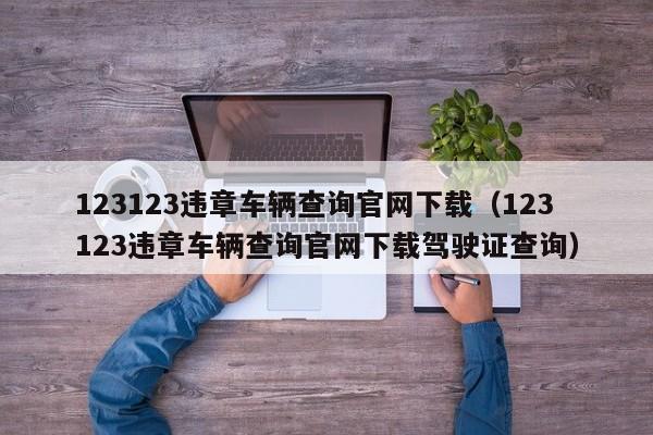 123123违章车辆查询官网下载（123123违章车辆查询官网下载驾驶证查询）