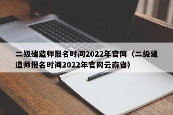 二级建造师报名时间2022年官网（二级建造师报名时间2022年官网云南省）