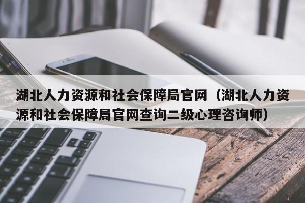 湖北人力资源和社会保障局官网（湖北人力资源和社会保障局官网查询二级心理咨询师）