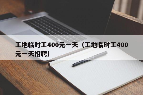 工地临时工400元一天（工地临时工400元一天招聘）