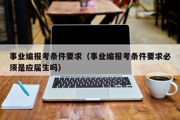 事业编报考条件要求（事业编报考条件要求必须是应届生吗）