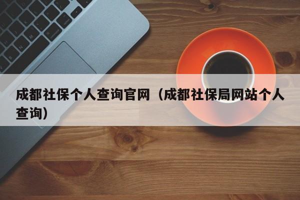 成都社保个人查询官网（成都社保局网站个人查询）