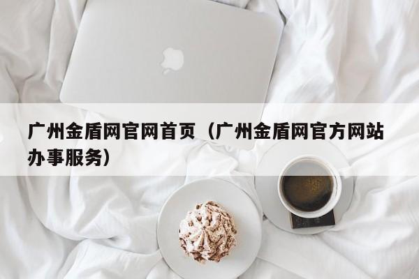 广州金盾网官网首页（广州金盾网官方网站 办事服务）