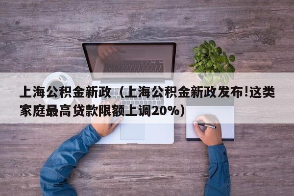 上海公积金新政（上海公积金新政发布!这类家庭最高贷款限额上调20%）