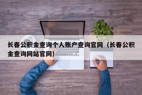 长春公积金查询个人账户查询官网（长春公积金查询网站官网）