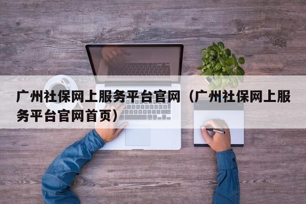 广州社保网上服务平台官网（广州社保网上服务平台官网首页）