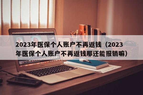 2023年医保个人账户不再返钱（2023年医保个人账户不再返钱那还能报销嘛）