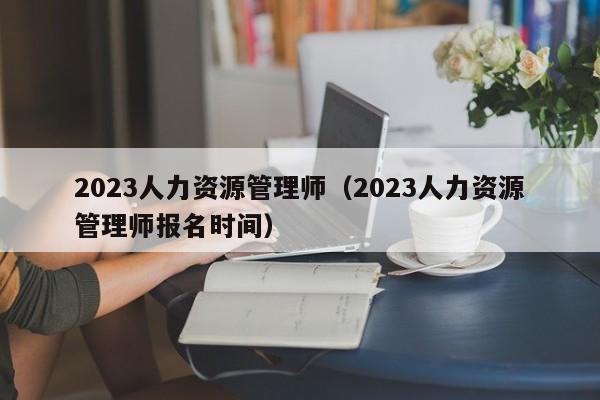 2023人力资源管理师（2023人力资源管理师报名时间）