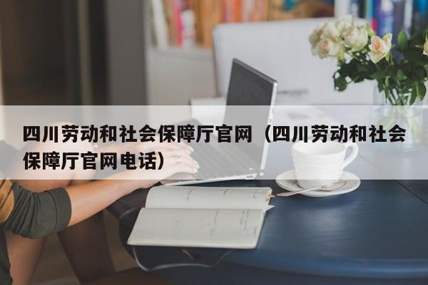 四川劳动和社会保障厅官网（四川劳动和社会保障厅官网电话）