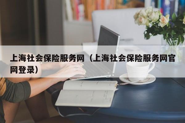 上海社会保险服务网（上海社会保险服务网官网登录）