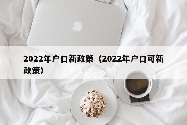 2022年户口新政策（2022年户口可新政策）