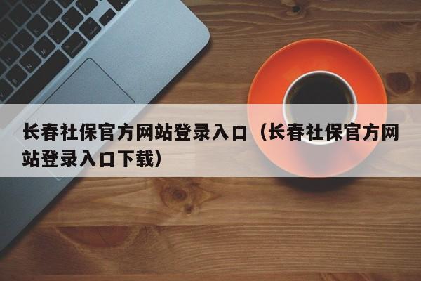 长春社保官方网站登录入口（长春社保官方网站登录入口下载）