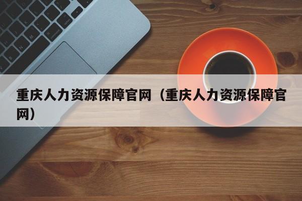 重庆人力资源保障官网（重庆人力资源保障官网）