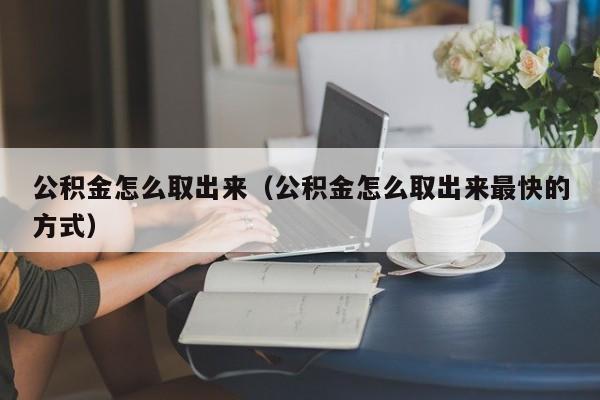 公积金怎么取出来（公积金怎么取出来最快的方式）