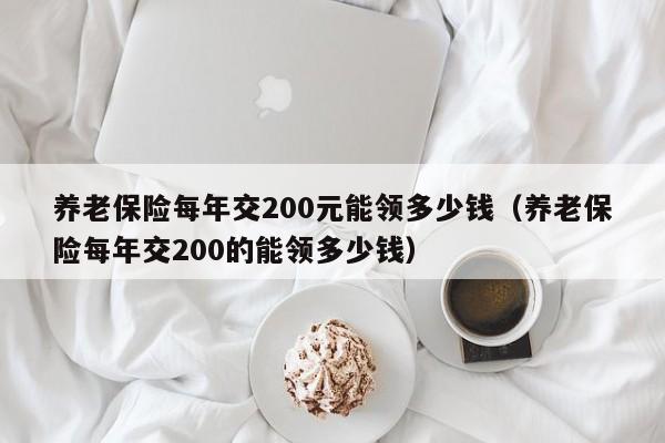 养老保险每年交200元能领多少钱（养老保险每年交200的能领多少钱）