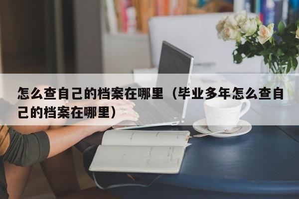 怎么查自己的档案在哪里（毕业多年怎么查自己的档案在哪里）