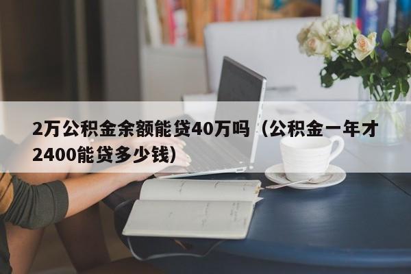 2万公积金余额能贷40万吗（公积金一年才2400能贷多少钱）