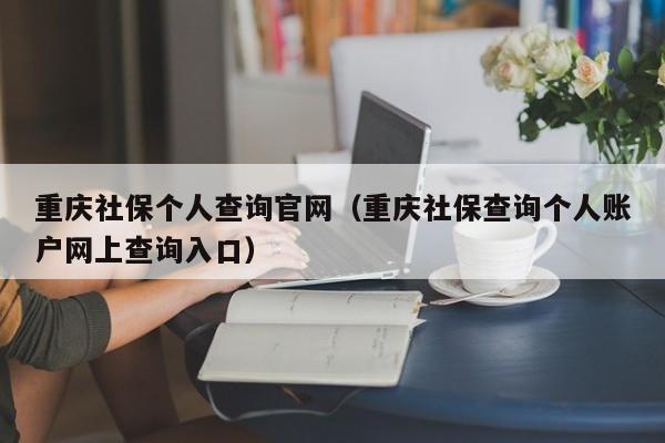 重庆社保个人查询官网（重庆社保查询个人账户网上查询入口）