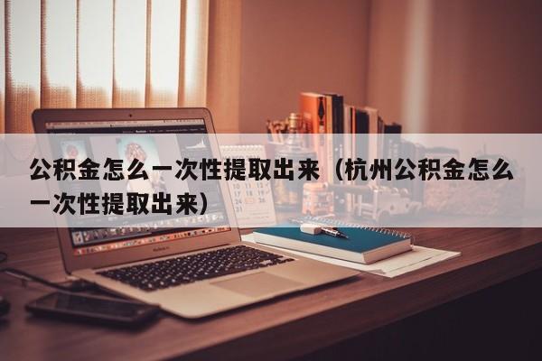 公积金怎么一次性提取出来（杭州公积金怎么一次性提取出来）