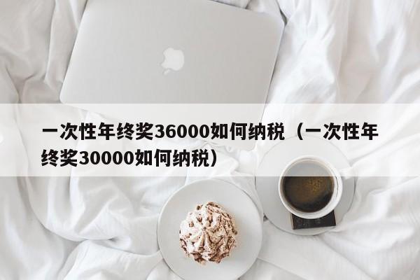 一次性年终奖36000如何纳税（一次性年终奖30000如何纳税）