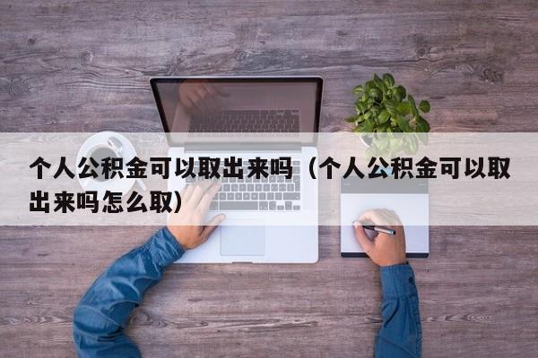 个人公积金可以取出来吗（个人公积金可以取出来吗怎么取）