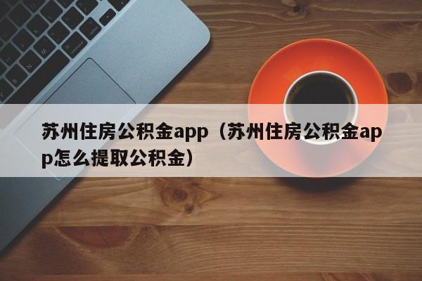 苏州住房公积金app（苏州住房公积金app怎么提取公积金）