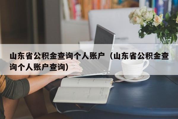 山东省公积金查询个人账户（山东省公积金查询个人账户查询）