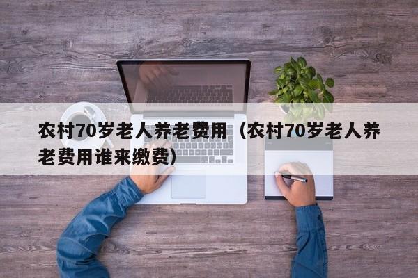 农村70岁老人养老费用（农村70岁老人养老费用谁来缴费）