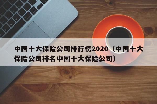 中国十大保险公司排行榜2020（中国十大保险公司排名中国十大保险公司）