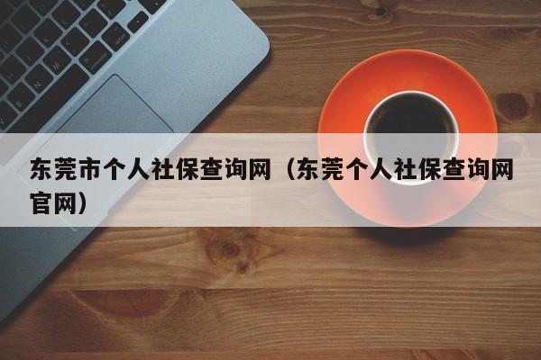 东莞市个人社保查询网（东莞个人社保查询网官网）