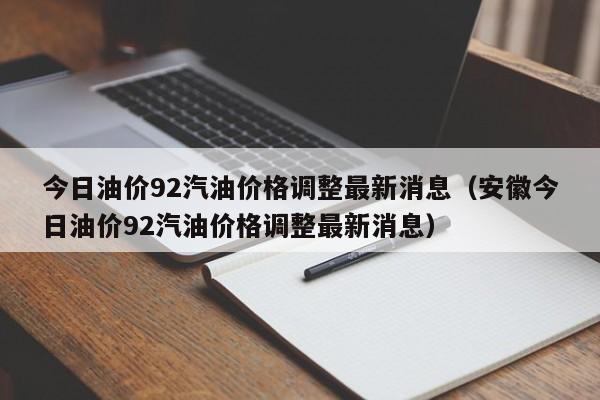 今日油价92汽油价格调整最新消息（安徽今日油价92汽油价格调整最新消息）