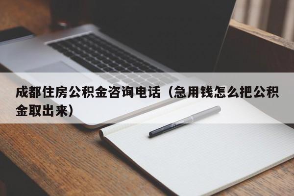 成都住房公积金咨询电话（急用钱怎么把公积金取出来）