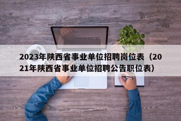 2023年陕西省事业单位招聘岗位表（2021年陕西省事业单位招聘公告职位表）