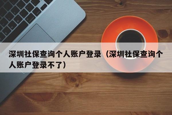 深圳社保查询个人账户登录（深圳社保查询个人账户登录不了）