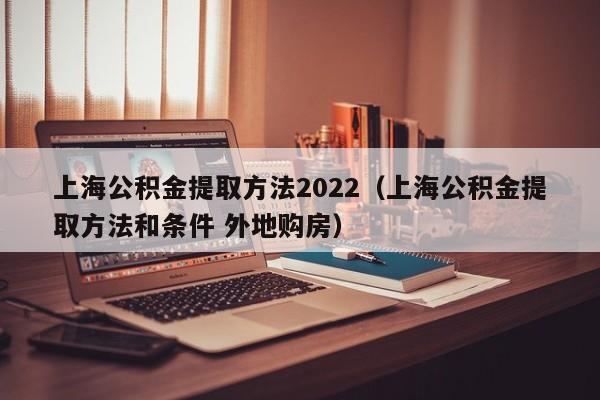 上海公积金提取方法2022（上海公积金提取方法和条件 外地购房）