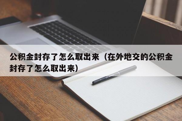 公积金封存了怎么取出来（在外地交的公积金封存了怎么取出来）