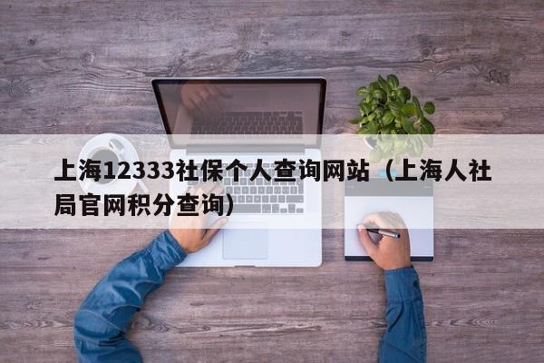 上海12333社保个人查询网站（上海人社局官网积分查询）